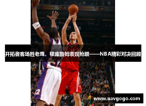 开拓者客场胜老鹰，穆库鲁姆表现抢眼——NBA精彩对决回顾